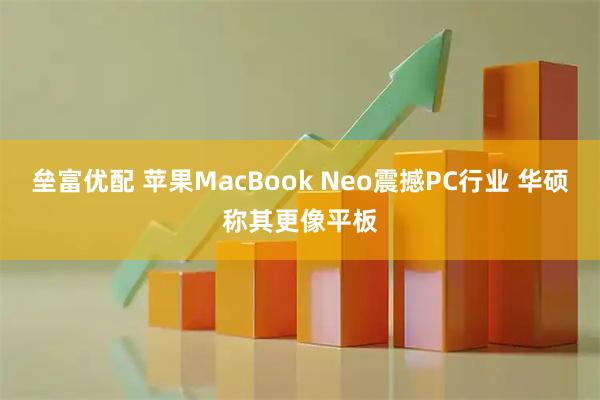 垒富优配 苹果MacBook Neo震撼PC行业 华硕称其更像平板