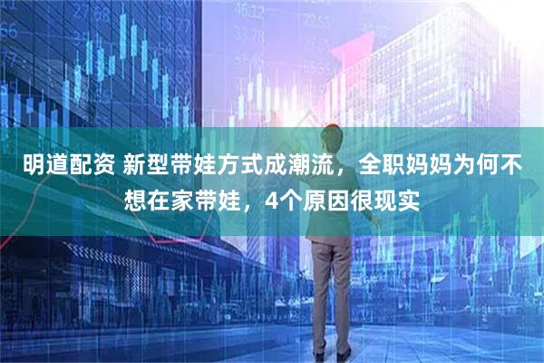 明道配资 新型带娃方式成潮流，全职妈妈为何不想在家带娃，4个原因很现实