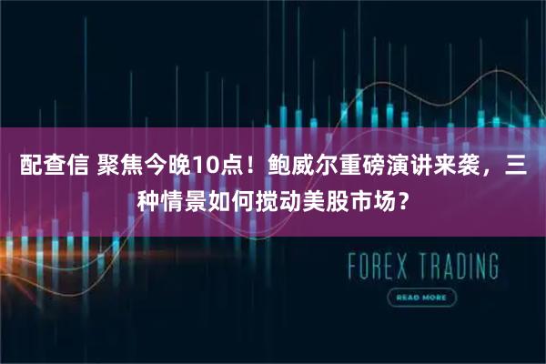 配查信 聚焦今晚10点!鲍威尔重磅演讲来袭,三种情景如何搅动美股市场?