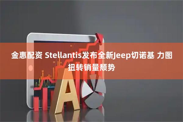 金惠配资 Stellantis发布全新Jeep切诺基 力图扭转销量颓势