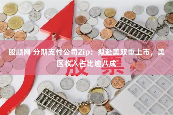 股顺网 分期支付公司Zip：拟赴美双重上市，美区收入占比逾八成