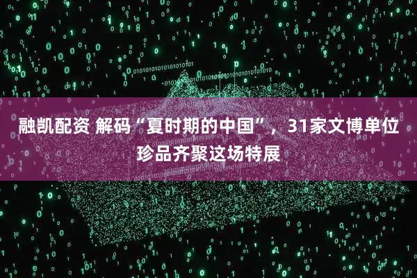 融凯配资 解码“夏时期的中国”,31家文博单位珍品齐聚这场特展