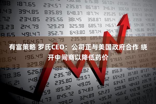 有富策略 罗氏CEO：公司正与美国政府合作 绕开中间商以降低药价