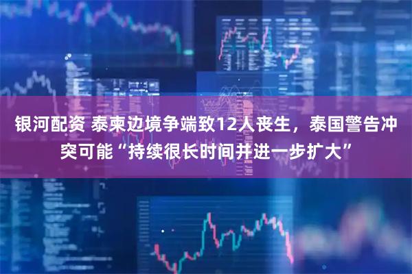 银河配资 泰柬边境争端致12人丧生,泰国警告冲突可能“持续很长时间并进一步扩大”