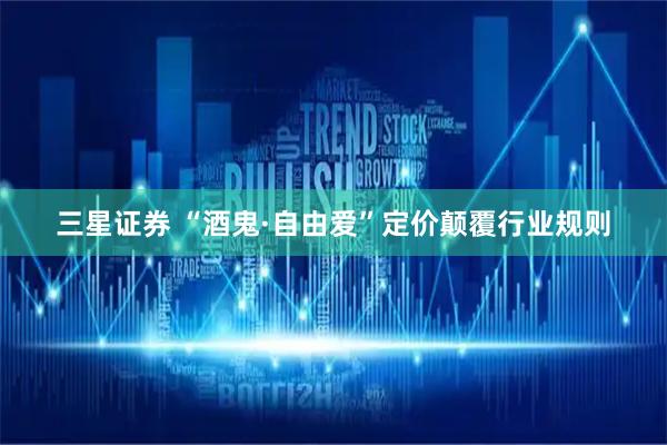 三星证券 “酒鬼·自由爱”定价颠覆行业规则