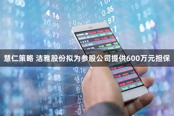 慧仁策略 洁雅股份拟为参股公司提供600万元担保