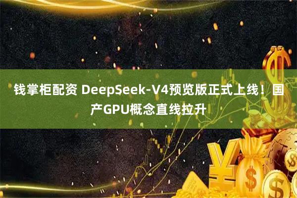 钱掌柜配资 DeepSeek-V4预览版正式上线！国产GPU概念直线拉升