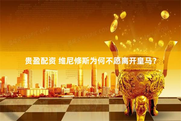 贵盈配资 维尼修斯为何不愿离开皇马？