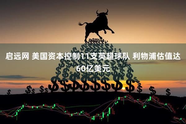启远网 美国资本控制11支英超球队 利物浦估值达60亿美元