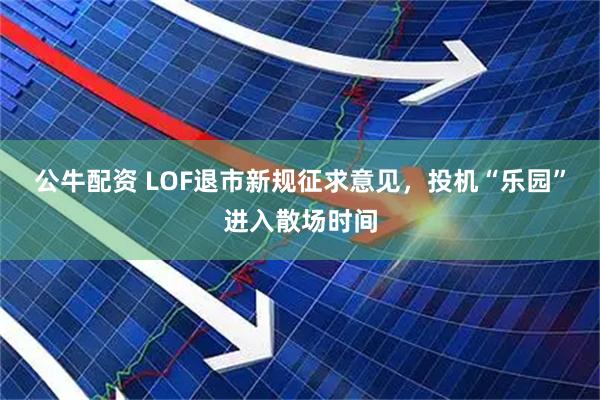 公牛配资 LOF退市新规征求意见，投机“乐园”进入散场时间